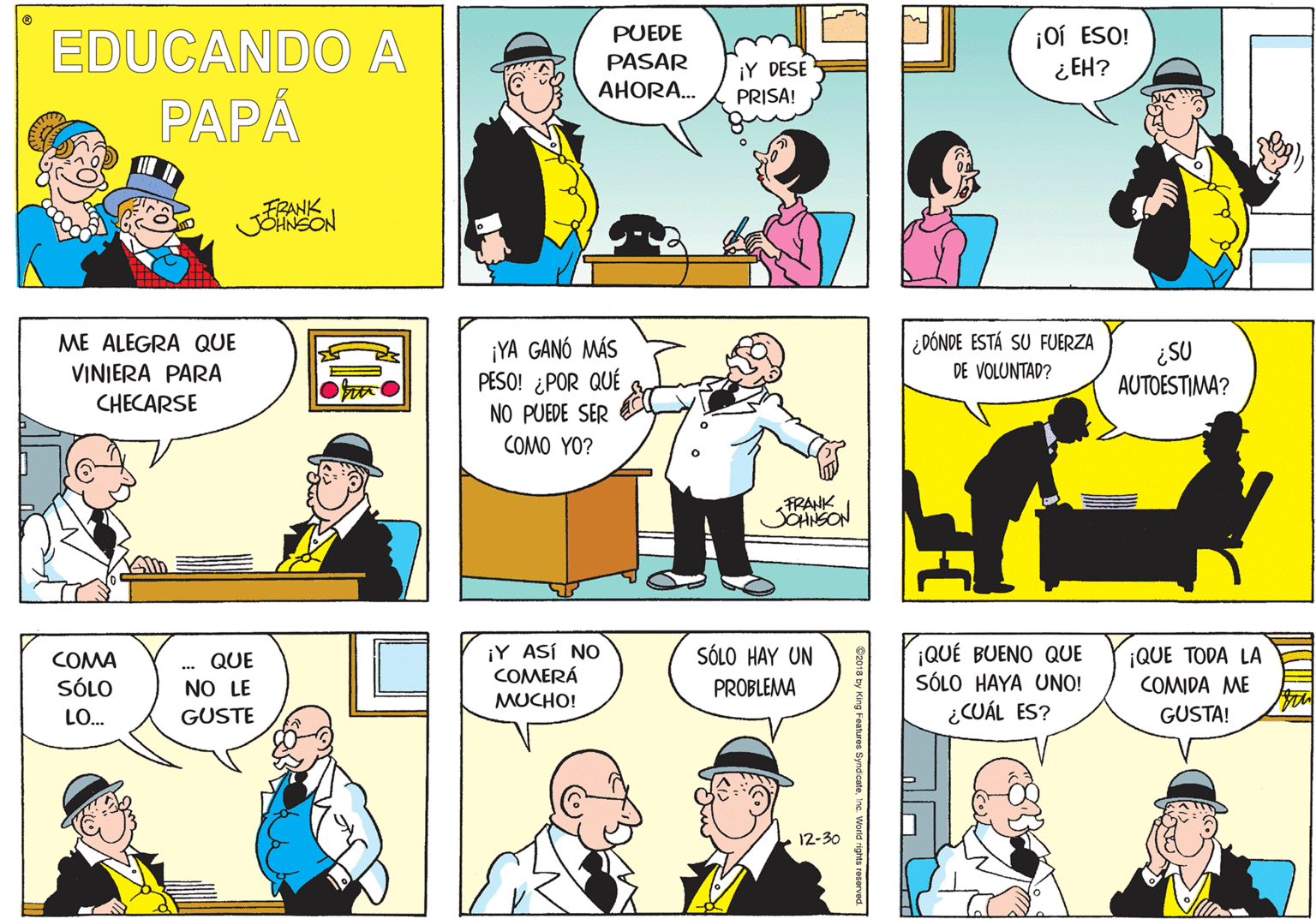 Yellow OCR: ¡Oí ESO! ¿EH? PUEDE EDUCANDO A PAPÁ PASAR ¡Y DESE PRISA! AHORA. FRANK ME ALEGRA QUE VINIERA PARA CHECARSE ¡YA GANÓ MÁS PESO! ¿POR QUÉ NO PUEDE SER ¿ DÓNDE ESTÁ SU FUERZA DE VOLUNTAD? ¿SU AUTOESTIMA? COMO YO? FRANK JOHNSON ¡Y ASÍ NO COMERÁ ¡QUÉ BUENO QUE SÓLO HAYA UNO! ¿CUÁL ES? COMA SÓLO HAY UN ¡QUE TODA LA .. QUE NO LE SÓLO PROBLEMA COMIDA ME MUCHO! LO... GUSTE GUSTA! 12-30 ¡Oí ESO! ¿EH? PUEDE EDUCANDO A PAPÁ PASAR ¡Y DESE PRISA! AHORA. FRANK ME ALEGRA QUE VINIERA PARA CHECARSE ¡YA GANÓ MÁS PESO! ¿POR QUÉ NO PUEDE SER ¿ DÓNDE ESTÁ SU FUERZA DE VOLUNTAD? ¿SU AUTOESTIMA? COMO YO? FRANK JOHNSON ¡Y ASÍ NO COMERÁ ¡QUÉ BUENO QUE SÓLO HAYA UNO! ¿CUÁL ES? COMA SÓLO HAY UN ¡QUE TODA LA .. QUE NO LE SÓLO PROBLEMA COMIDA ME MUCHO! LO... GUSTE GUSTA! 12-30