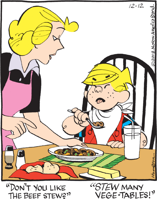 Art OCR: 12-12 "DON'T YOU LIKE THE BEEF STEW2" "STEW MANY VEGE-TABLES!" Ham@ton ©2018NORTH AMerica Synd. 12-12 "DON'T YOU LIKE THE BEEF STEW2" "STEW MANY VEGE-TABLES!" Ham@ton ©2018NORTH AMerica Synd.