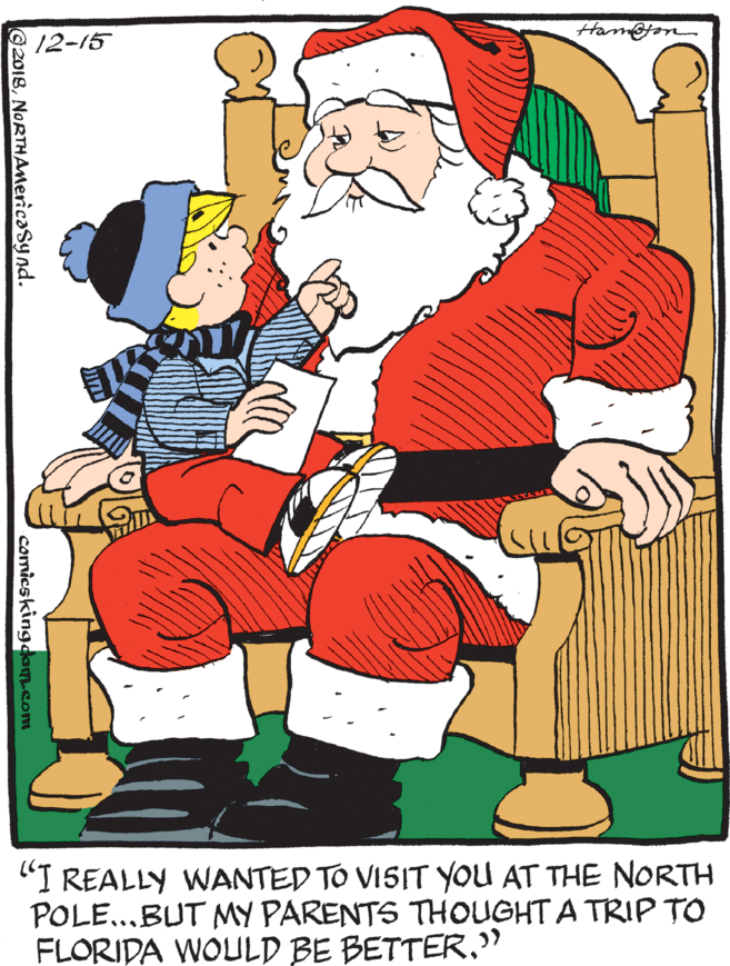 Illustration OCR: Ham@jon 12-15 "I REALLY WANTED TO VISIT YOU AT THE NORTH POLE....BUT MY PARENTS THOUGHT A TRIP TO FLORIDA WOULD BE BETTER." 2018NORTHAnericasynd. comicskingdam.com Ham@jon 12-15 "I REALLY WANTED TO VISIT YOU AT THE NORTH POLE....BUT MY PARENTS THOUGHT A TRIP TO FLORIDA WOULD BE BETTER." 2018NORTHAnericasynd. comicskingdam.com