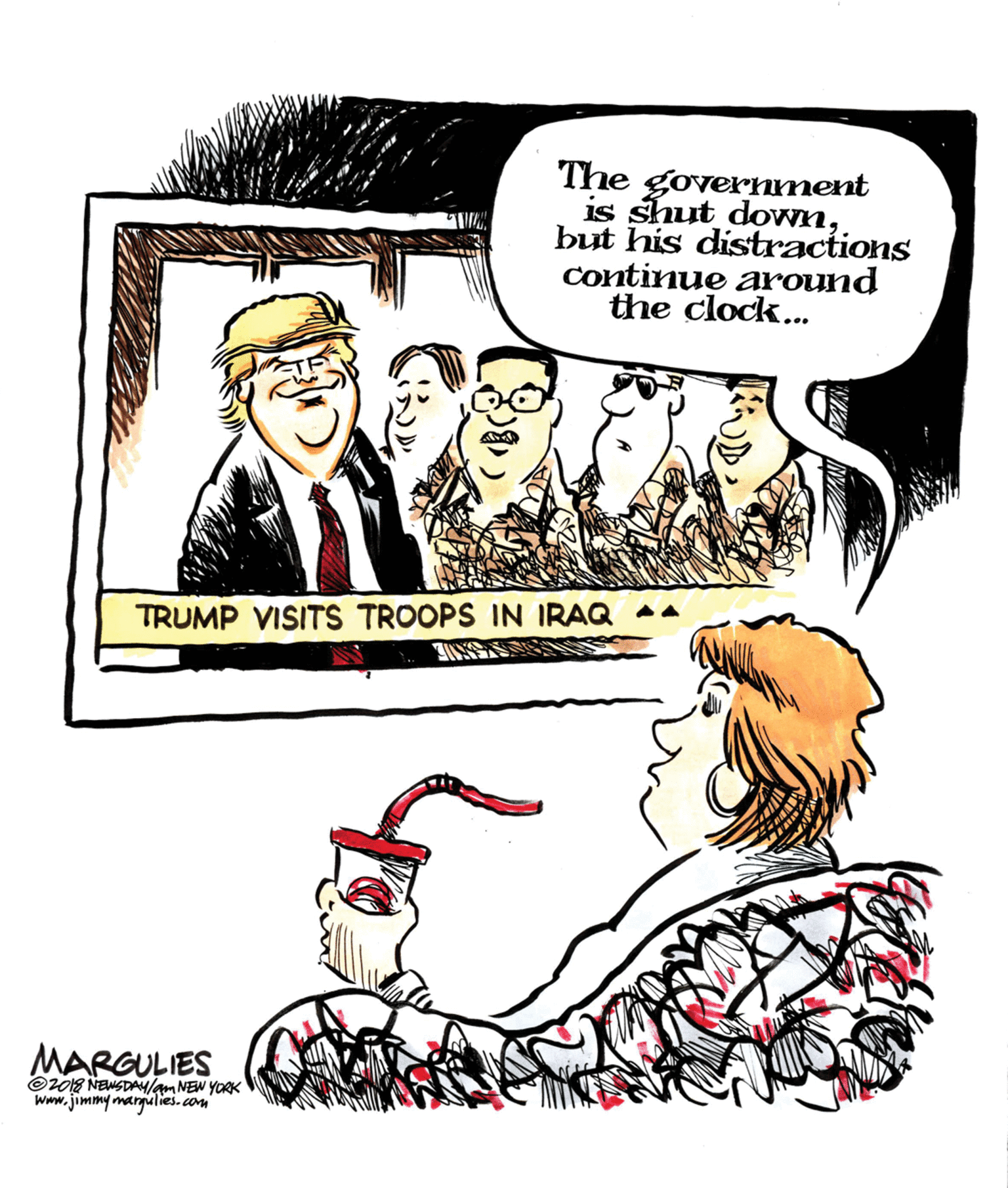 Fictional character OCR: The government is shut downbut his distractions continue around the clock... TRUMP VISITS TROOPS IN IRAQ -- MARGULIES ©018 NENSDAlam NEW YORK Www.jimmy margulies.cm The government is shut downbut his distractions continue around the clock... TRUMP VISITS TROOPS IN IRAQ -- MARGULIES ©018 NENSDAlam NEW YORK Www.jimmy margulies.cm