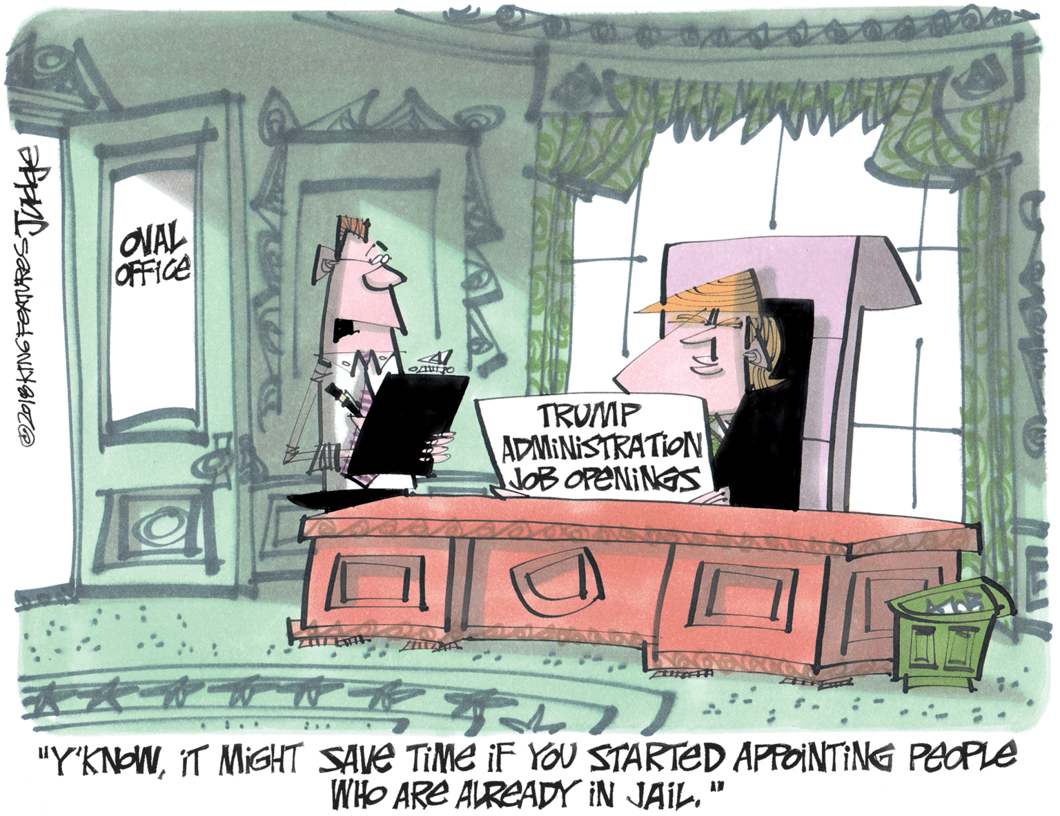 Artwork OCR: ONAL OFFICE TRUMP ADMINISTRATION NOB OPENINGS "Y'KNOWIT MIGHT SAVE TIME iF YOu STARTED APPOINTING PEOPLE WHO ARE ALREADY IN JAIL." ONAL OFFICE TRUMP ADMINISTRATION NOB OPENINGS "Y'KNOWIT MIGHT SAVE TIME iF YOu STARTED APPOINTING PEOPLE WHO ARE ALREADY IN JAIL."