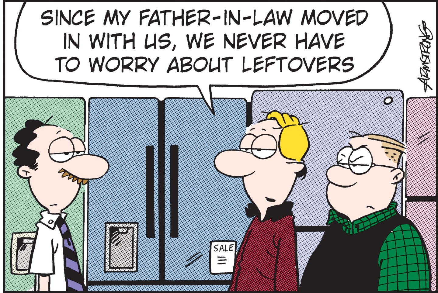 Rectangle OCR: SINCE MY FATHER-IN-LAW MOVED IN WITH USWE NEVER HAVE TO WORRY ABOUT LEFTOVERS SALE SINCE MY FATHER-IN-LAW MOVED IN WITH USWE NEVER HAVE TO WORRY ABOUT LEFTOVERS SALE