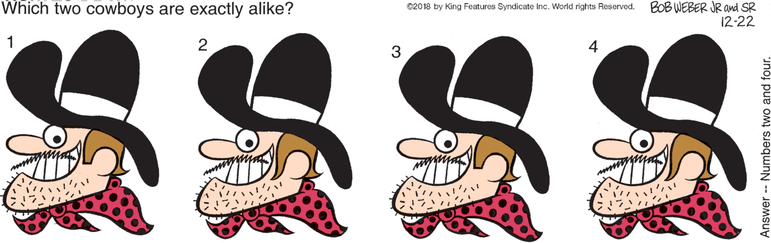 Human body OCR: Which two cowboys are exactly alike? BOB WEBER JR and SR 12-22 ©2018 by King Features Syndicate Inc. World rights Reserved. 1 4 3 ?? ? ; ?? Answer - Numbers two and four. Which two cowboys are exactly alike? BOB WEBER JR and SR 12-22 ©2018 by King Features Syndicate Inc. World rights Reserved. 1 4 3 ? ? ? ; ? ? Answer - Numbers two and four.