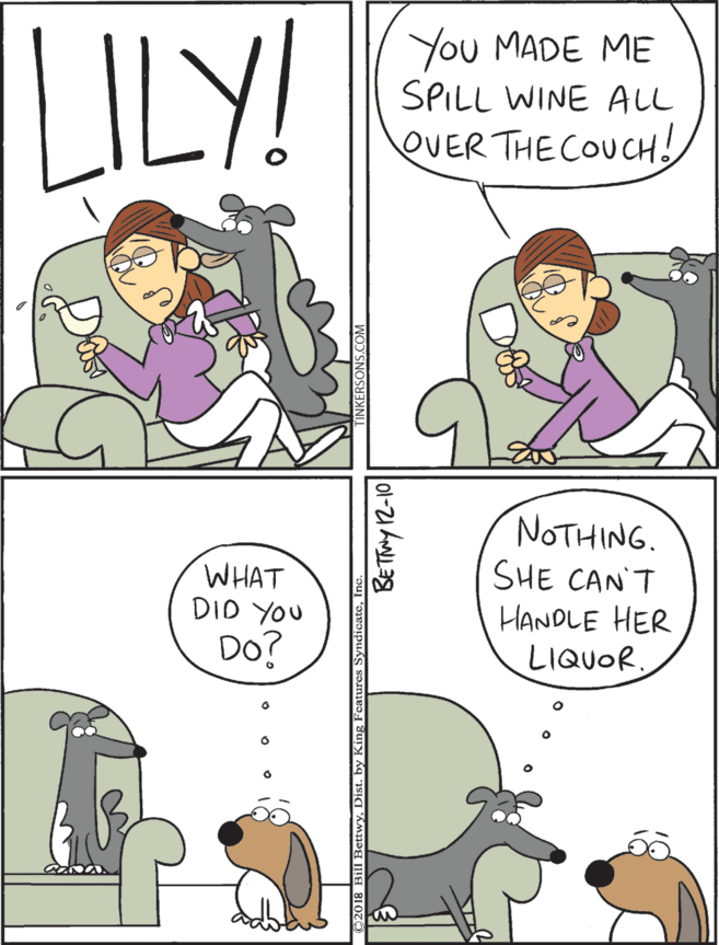 Parallel OCR: LILY! You MADE ME SPILL WINE ALL NOTHING. SHE CAN'T HANDLE HER LIQUOR WHAT DID YOU OUER THE COUCH! Do? King Features SyndicateIn LILY! You MADE ME SPILL WINE ALL NOTHING. SHE CAN'T HANDLE HER LIQUOR WHAT DID YOU OUER THE COUCH! Do? King Features Syndicate