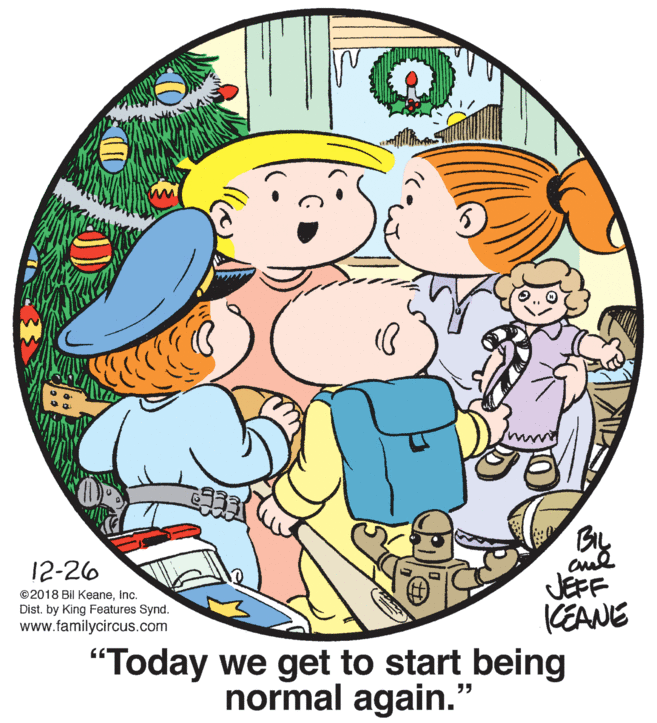 World OCR: BIL 12-26 JEFF KEANE "Today we get to start being ©2018 Bil KeaneInc. Dist. by King Features Synd. www.familycircus.com normal again." BIL 12-26 JEFF KEANE "Today we get to start being ©2018 Bil KeaneInc. Dist. by King Features Synd. www.familycircus.com normal again."