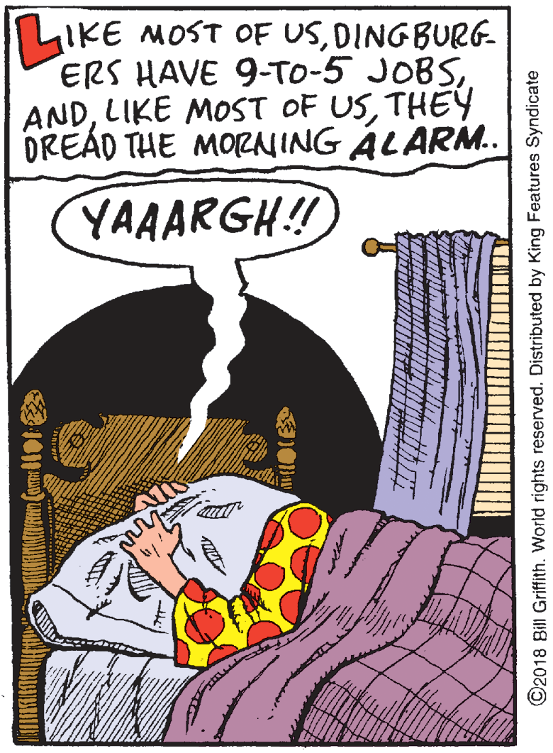 Humour OCR: ILIKE MOST OF USDINGBURG- ERS HAVE 9-TO-5 JOBSTHEY DREÁD THE MORNING ÁLARM. YAAARGH!! ©2018 Bill Griffith. World rights reserved. Distributed by King Features Syndicate ILIKE MOST OF USDINGBURG- ERS HAVE 9-TO-5 JOBSLIKE MOST OF USTHEY DREÁD THE MORNING ÁLARM. YAAARGH!! ©2018 Bill Griffith. World rights reserved. Distributed by King Features Syndicate