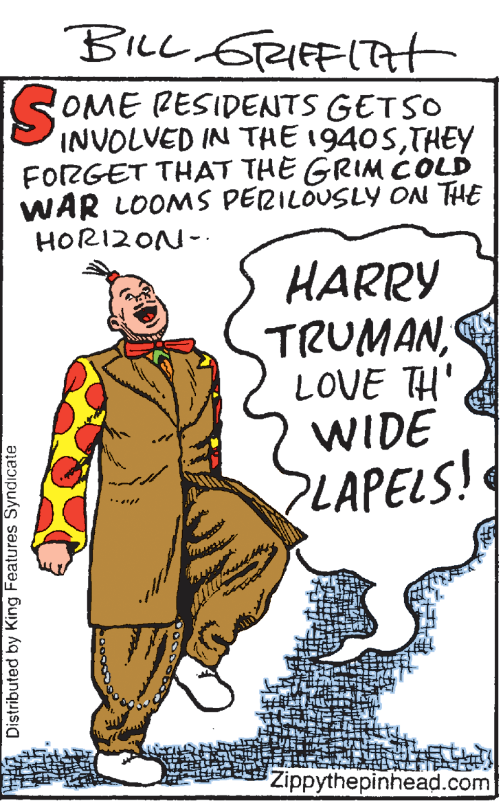 Vintage clothing OCR: SOME PESIDENTS GETSO INVOLVED IN THE 1940STHEY FORGET THAT THE GRIM COLD WAR LOOMS PERILOUSLY ON THE HORI2ON- HARRY TRUMANLOVE TH' WIDE LAPELS! Zippythepinhead.com Distributed by King Features Syndicate SOME PESIDENTS GETSO INVOLVED IN THE 1940STHEY FORGET THAT THE GRIM COLD WAR LOOMS PERILOUSLY ON THE HORI2ON- HARRY TRUMANLOVE TH' WIDE LAPELS! Zippythepinhead.com Distributed by King Features Syndicate