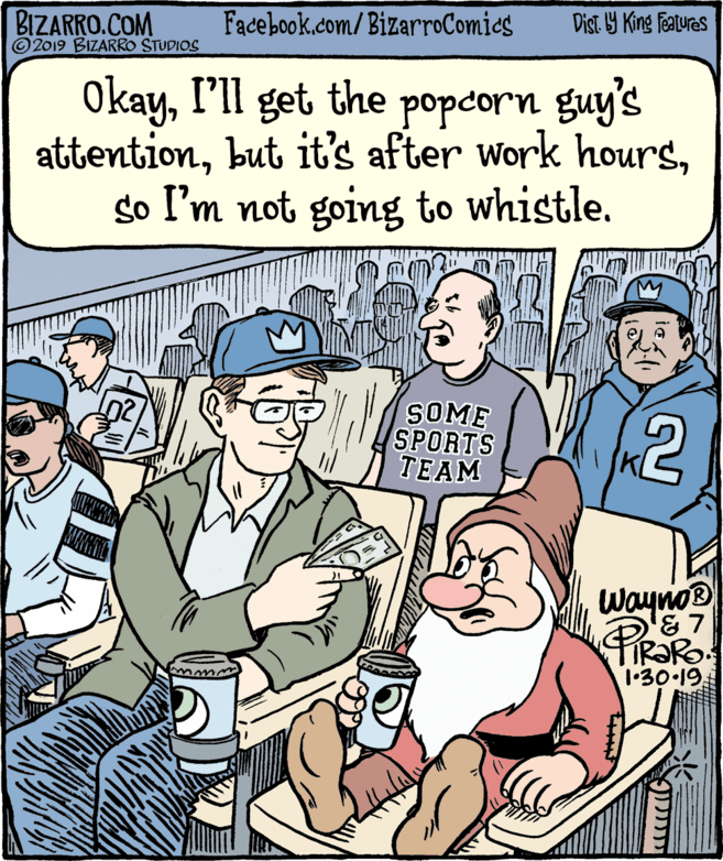 Font OCR: BIZARRO.COM © 2019 BIZARRO STUDIOS Facebook.com/BizarroComics Dist Y King Features OkayI'll get the popcorn guy's attentionso I'm not going to whistle. SOME SPORTS TEAM Wayno® 1•30.19. BIZARRO.COM © 2019 BIZARRO STUDIOS Facebook.com/BizarroComics Dist Y King Features OkayI'll get the popcorn guy's attentionbut it's after work hoursso I'm not going to whistle. SOME SPORTS TEAM Wayno® 1•30.19.