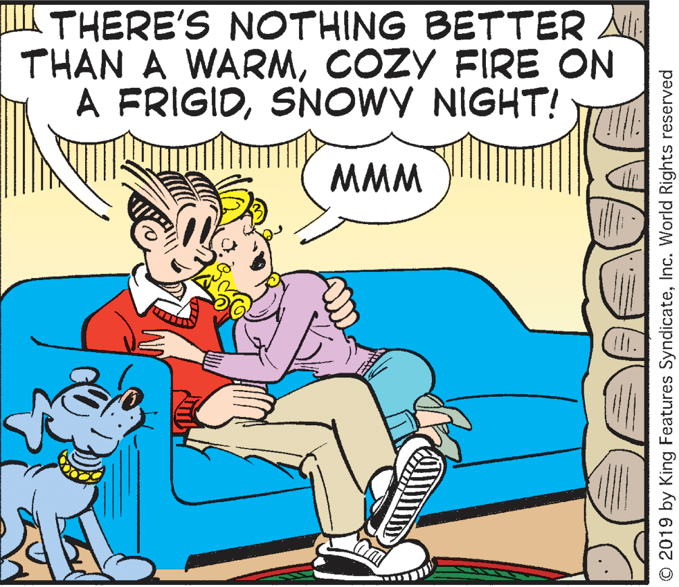 Adaptation OCR: ITHERE'S NOTHING BETTER A THAN A WARMCOZY FIRE ON A FRIGIDSNOWY NIGHT! MMM O 2019 by King Features SyndicateInc. World Rights reserved ITHERE'S NOTHING BETTER A THAN A WARMCOZY FIRE ON A FRIGIDSNOWY NIGHT! MMM O 2019 by King Features SyndicateInc. World Rights reserved