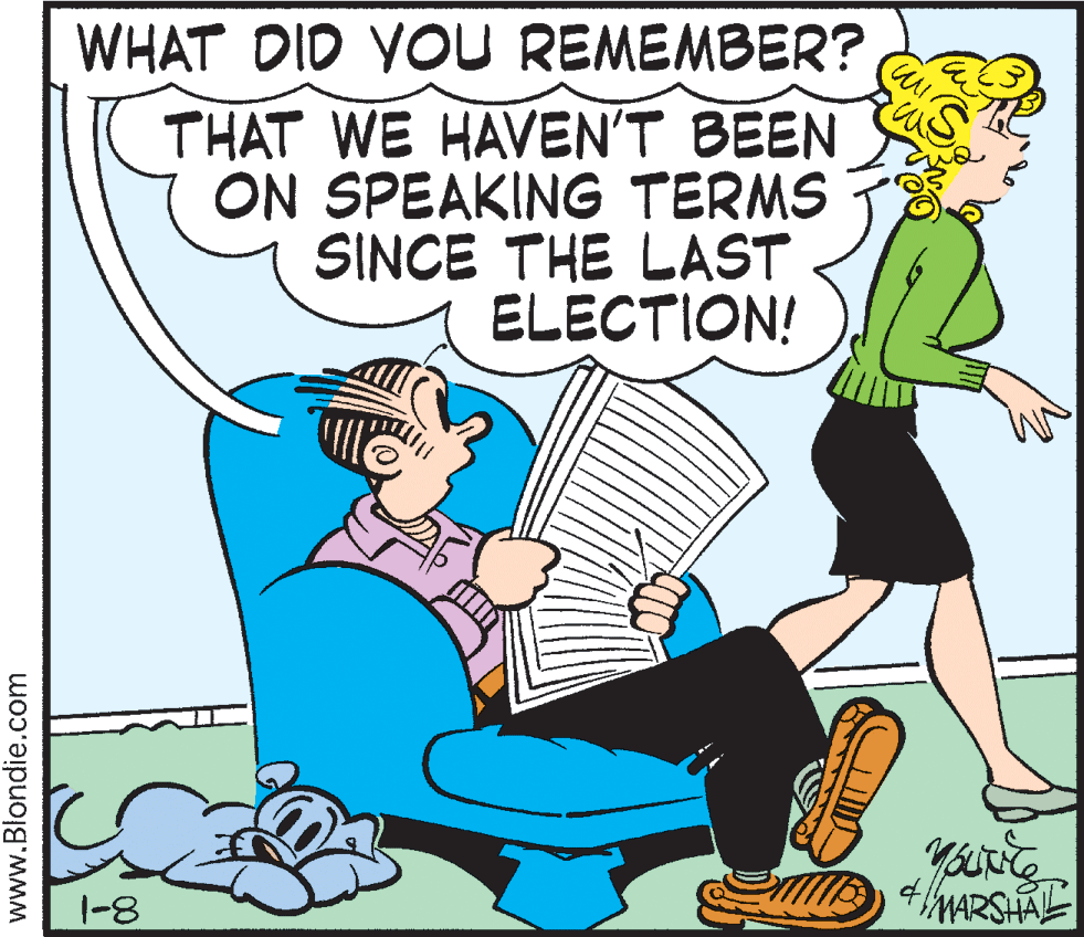 Illustration OCR: WHAT DID YOU REMEMBER? THAT WE HAVEN'T BEEN ON SPEAKING TERMS SINCE THE LAST ELECTION! 1-8 4MARSHAL www.Blondie.com WHAT DID YOU REMEMBER? THAT WE HAVEN'T BEEN ON SPEAKING TERMS SINCE THE LAST ELECTION! 1-8 4MARSHAL www.Blondie.com