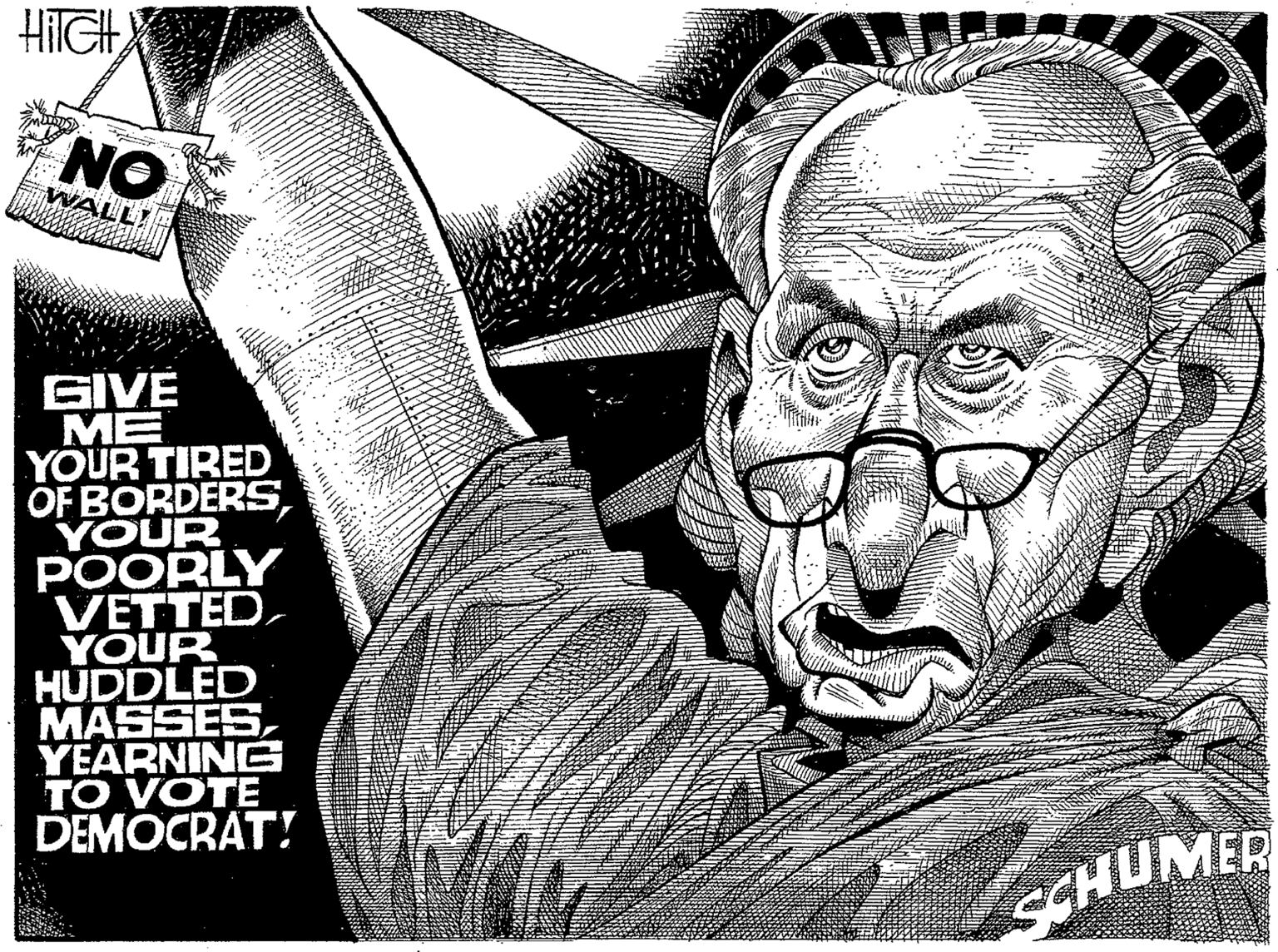Monochrome photography OCR: HilGH NO WALL! GIVE M? YOUR TIRED OF BORDERSYOUR POORLY VETTEDYOUR HUDDLED MASSESYEARNING TO VOTE DEMOCRAT! SCHUMER HilGH NO WALL! GIVE M? YOUR TIRED OF BORDERSYOUR POORLY VETTEDYOUR HUDDLED MASSESYEARNING TO VOTE DEMOCRAT! SCHUMER
