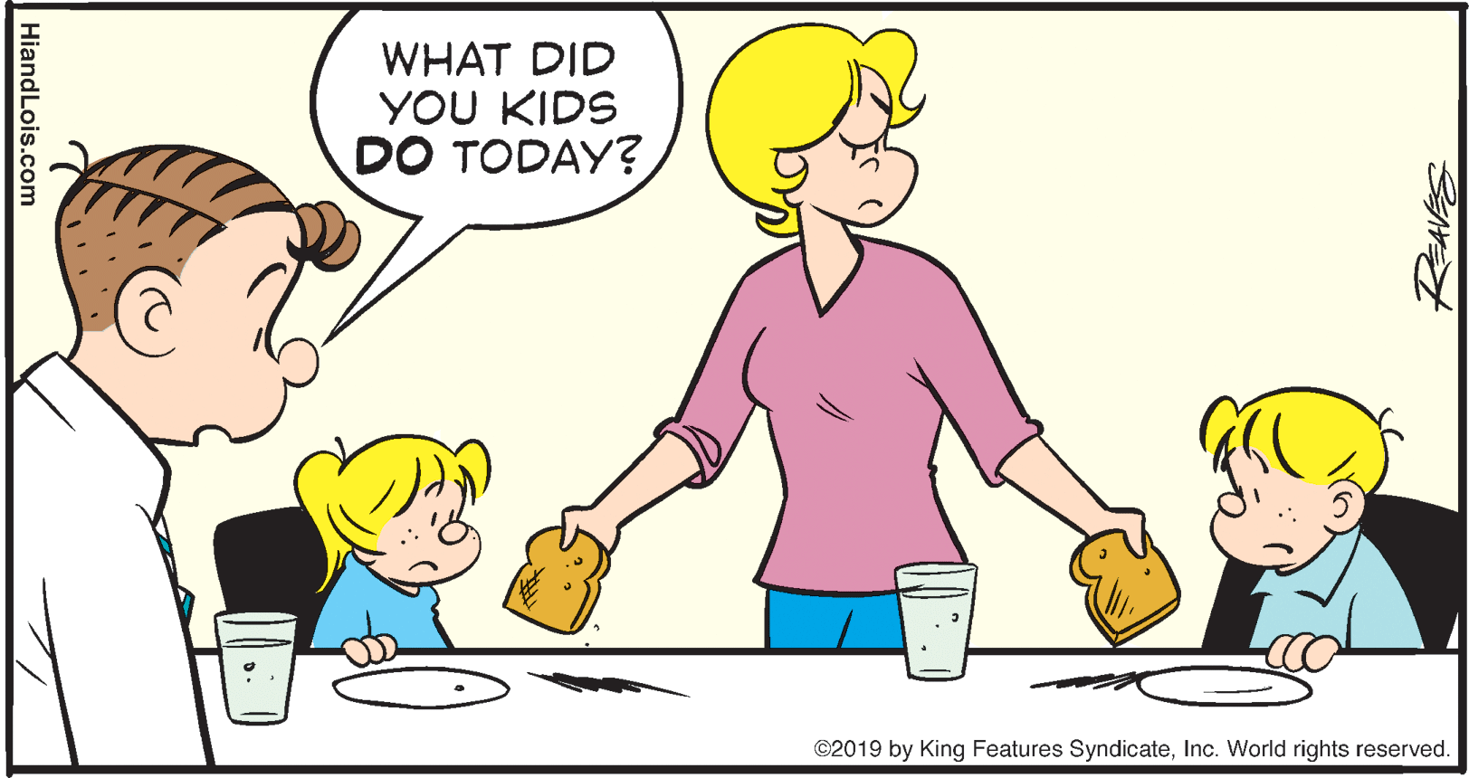 Art OCR: WHAT DID YOU KIDS DO TODAY? ©2019 by King Features SyndicateInc. World rights reserved. REAVES HiandLois.com WHAT DID YOU KIDS DO TODAY? ©2019 by King Features SyndicateInc. World rights reserved. REAVES HiandLois.com