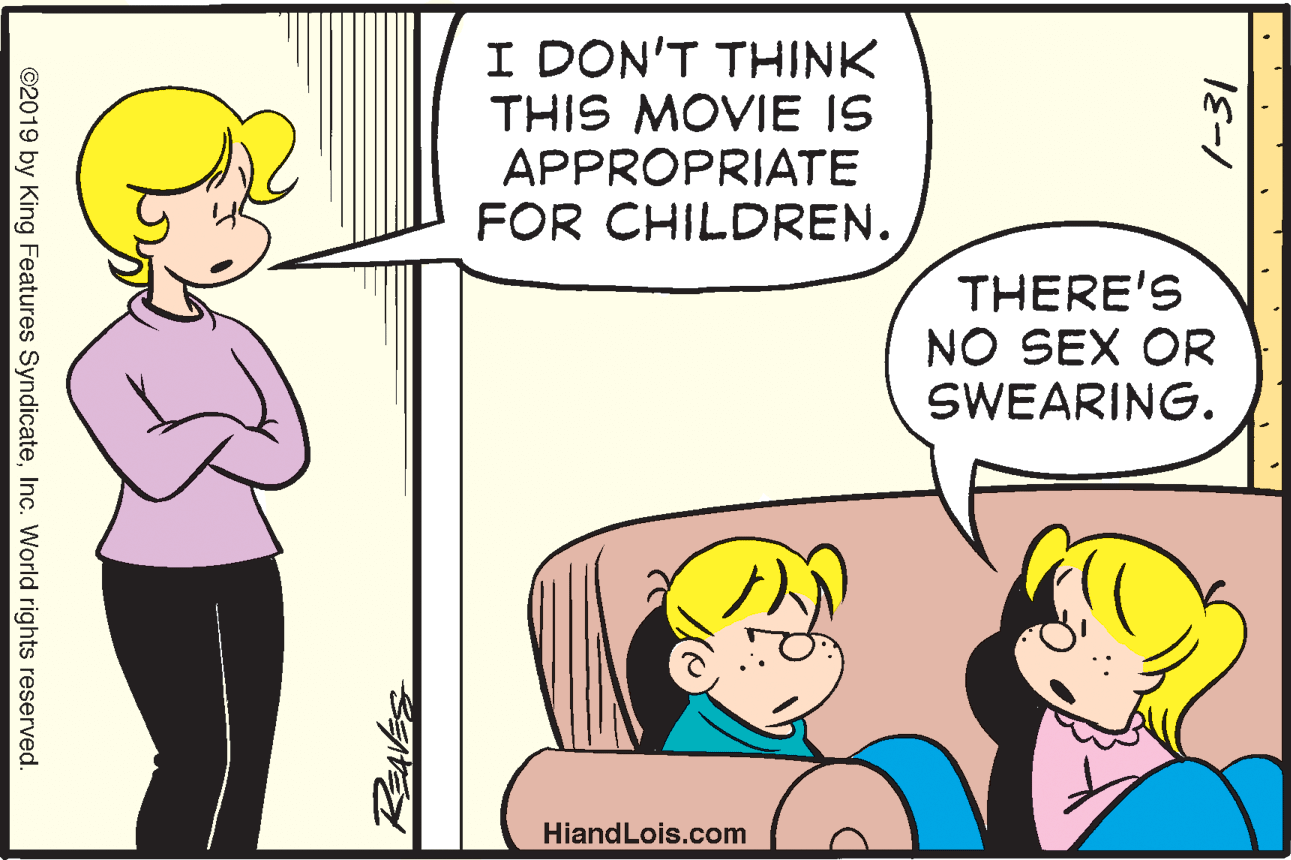 Interaction OCR: I DON'T THINK THIS MOVIE IS APPROPRIATE FOR CHILDREN. THERE'S NO SEX OR SWEARING. HiandLois.com /-31 ©2019 by King Features SyndicateInc. World rights reserved. I DON'T THINK THIS MOVIE IS APPROPRIATE FOR CHILDREN. THERE'S NO SEX OR SWEARING. HiandLois.com /-31 ©2019 by King Features SyndicateInc. World rights reserved.