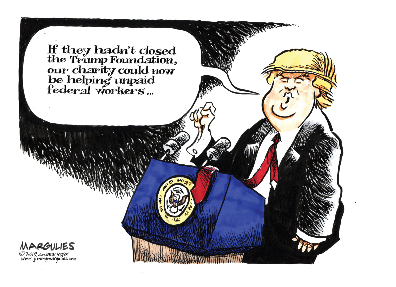 Badge OCR: If they hadn't closed the Trump Foundationour charity could now be helping unpaid federal workers... MARGULIES ©019 anNEW YORK www.jimmymargulies.com If they hadn't closed the Trump Foundationour charity could now be helping unpaid federal workers... MARGULIES ©019 anNEW YORK www.jimmymargulies.com
