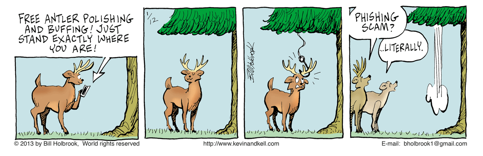 Illustration OCR: VPHISHING SCAM? FREE ANTLER POLISHING 2 AND BUFFING! JUST STAND EXACTLY WHERE YoU ARE! LITERALLY. ? ?? ? ? V? © 2013 by Bill HolbrookWorld rights reserved http://www.kevinandkell.com E-mail: bholbrook1@gmail.com VPHISHING SCAM? FREE ANTLER POLISHING 2 AND BUFFING! JUST STAND EXACTLY WHERE YoU ARE! LITERALLY. ? ?? ? ? V ? © 2013 by Bill HolbrookWorld rights reserved http://www.kevinandkell.com E-mail: bholbrook1@gmail.com