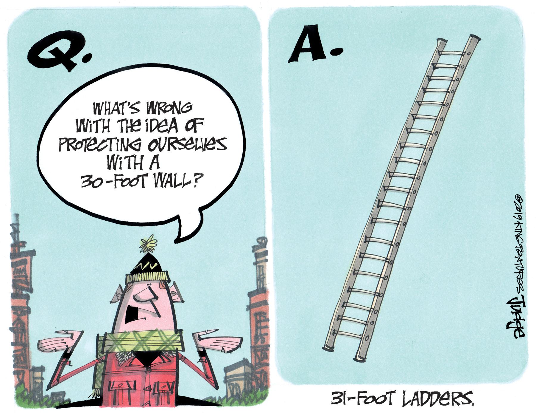 Illustration OCR: Q. A. WHAT'S WRONG WITH THE IDEA OF PROTECTING OURSELVES WITH A 30-FOOT WALL ? 31-FOOT LADDERSpA KINCTBATUROS TUrge Q. A. WHAT'S WRONG WITH THE IDEA OF PROTECTING OURSELVES WITH A 30-FOOT WALL ? 31-FOOT LADDERSpA KINCTBATUROS TUrge