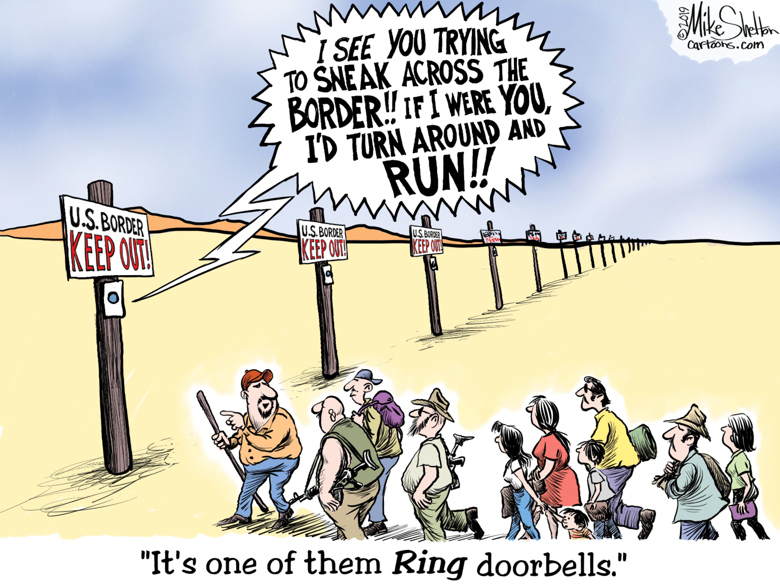 Fiction OCR: Mike Cartoons.com I SEE YOU TRYING TO SNEAK ACROSS THE BORDER! IFI WERE YOUI'D TURN AROUND AND RUN! U.S. BORDER U.S.BORDER US BOROE KEEP OUT KEEP ONL "It's one of them Ring doorbells." %3D Mike Cartoons.com I SEE YOU TRYING TO SNEAK ACROSS THE BORDER! IFI WERE YOUI'D TURN AROUND AND RUN! U.S. BORDER U.S.BORDER US BOROE KEEP OUT KEEP ONL "It's one of them Ring doorbells." %3D
