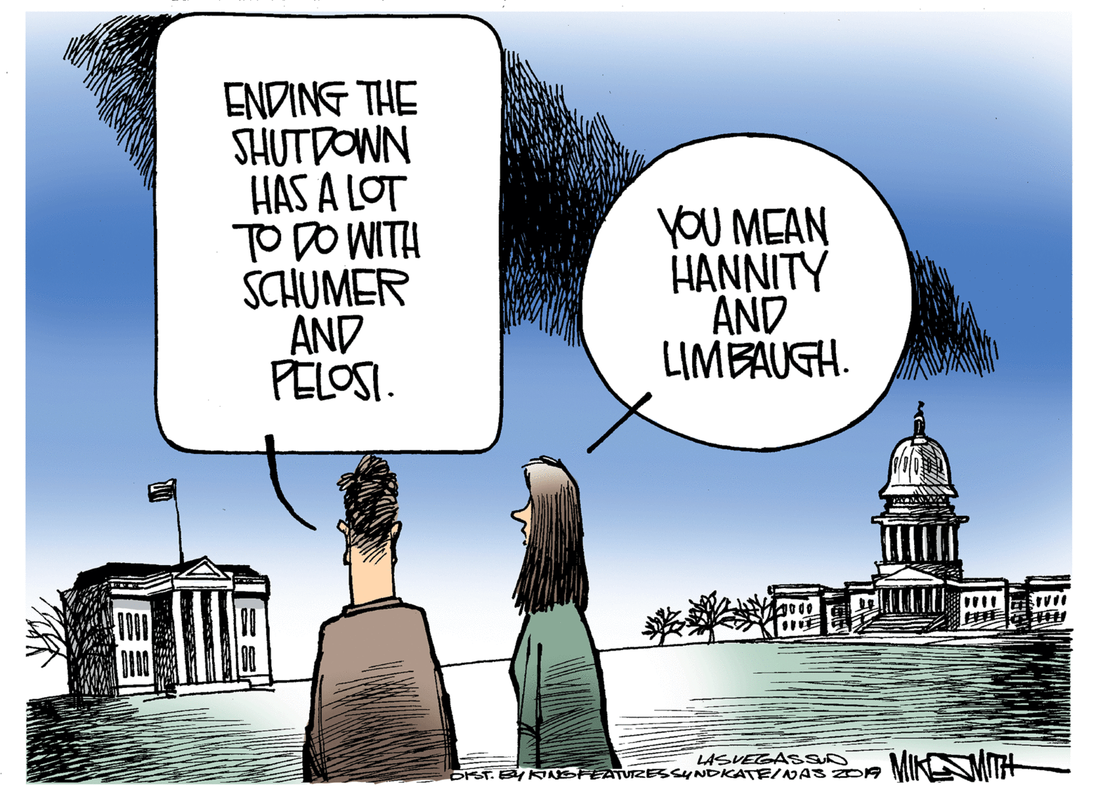 Fictional character OCR: ENDING THE SHUTDOWN HAS A LOT TO DO WITH SCHUMER AND PELOSI. YoU MEAN HANNITY AND LIMBAUGH. ? LASVEGASS OST. EY KNSFEATUTZESSYNDKATE/NA 32DA MIKENWITH ENDING THE SHUTDOWN HAS A LOT TO DO WITH SCHUMER AND PELOSI. YoU MEAN HANNITY AND LIMBAUGH. ? LASVEGASS OST. EY KNSFEATUTZESSYNDKATE/NA 32DA MIKENWITH