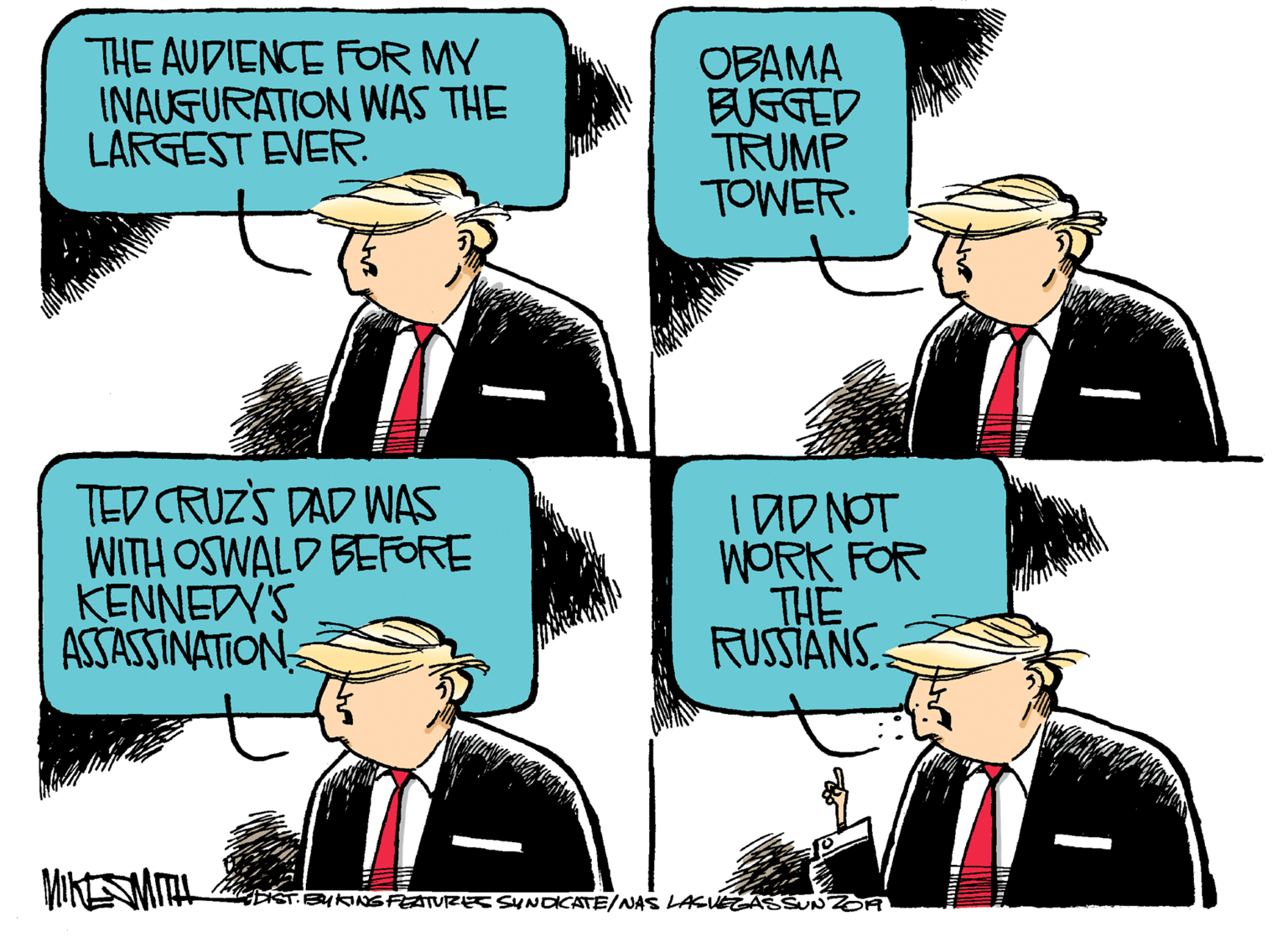 Interaction OCR: THE AUDIENCE FOR MY INAUFURATION WAS THE LARGEST EVER. OBAMA BUFGED TRUMP TOWER. TED CRUZS DAD WAS WITH OSWALD BEFORE KENNEDV'S ASSASSINATION IAD NOT WORK FOR THE RUSSIANS. EIST BUKINS FEATURE SYNDCATE/NAS LACUEGASSUNZA THE AUDIENCE FOR MY INAUFURATION WAS THE LARGEST EVER. OBAMA BUFGED TRUMP TOWER. TED CRUZS DAD WAS WITH OSWALD BEFORE KENNEDV'S ASSASSINATION IAD NOT WORK FOR THE RUSSIANS. EIST BUKINS FEATURE SYNDCATE/NAS LACUEGASSUNZA