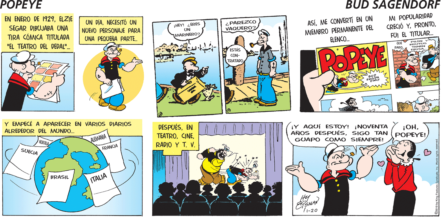 Art OCR: POPEYE ¡EN ESTE MES HAY UN DÍA ENERO 2019 ¡QUE SIGNIFICA MUCHO PARA MÍ!2 3 4 5 6 9 10 11 12 ESPECIAL! 13 14 15 16 17 18 19 20 21 22 23 24 25 26 Hy popeye.com EN ENERO DE 1929ELZIE SEGAR DIBUJABA UNA TIRA CÓMICA TITULADA UN DIANECESITÓ UN ASÍME CONVERT EN UN MIEMBRO PERMANENTE DEL ELENCO. MM POPULARIDAD CRECIÓ YFUI EL TITULAR. HEY! ERES UN ¿PAREZCO VAQUERO? NUEVO PERSONAJE PARA UNA PEQUENA PARTE. MARINERO? "EL TEATRO DEL DEDAL". QUE PRUTUS TENEN POPLYE WESTÁS RARD CON- TRATADO Y EMPECÉ A APARECER EN VARIOS DIARIOS ALREDEDOR DEL MUNDO. DESPUÉSEN TEATRORADIO Y T. V. ¡Y AQUÍ ESTOY! INOVENTA AÑOS DESPUÉSSIG O TAN ¡OHPOPEYE! ALEMANIA GUAPO COMO SIEMPRE! SUECIA FRANCIA BRASIL ITALIA Hy 71-20 POPEYE ¡EN ESTE MES HAY UN DÍA ENERO 2019 ¡QUE SIGNIFICA MUCHO PARA MÍ!2 3 4 5 6 9 10 11 12 ESPECIAL! 13 14 15 16 17 18 19 20 21 22 23 24 25 26 Hy popeye.com EN ENERO DE 1929ELZIE SEGAR DIBUJABA UNA TIRA CÓMICA TITULADA UN DIANECESITÓ UN ASÍME CONVERT EN UN MIEMBRO PERMANENTE DEL ELENCO. MM POPULARIDAD CRECIÓ YFUI EL TITULAR. HEY! ERES UN ¿PAREZCO VAQUERO? NUEVO PERSONAJE PARA UNA PEQUENA PARTE. MARINERO? "EL TEATRO DEL DEDAL". QUE PRUTUS TENEN POPLYE WESTÁS RARD CON- TRATADO Y EMPECÉ A APARECER EN VARIOS DIARIOS ALREDEDOR DEL MUNDO. DESPUÉSEN TEATRORADIO Y T. V. ¡Y AQUÍ ESTOY! INOVENTA AÑOS DESPUÉSSIG O TAN ¡OHPOPEYE! ALEMANIA GUAPO COMO SIEMPRE! SUECIA FRANCIA BRASIL ITALIA Hy 71-20