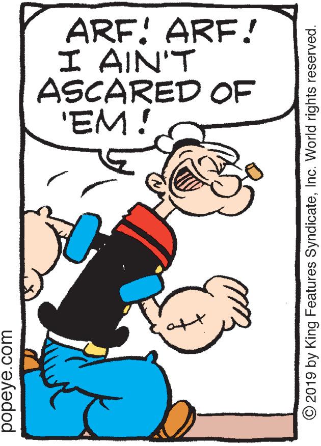 Art OCR: ARF! ARF! I AIN'T ASCARED OF 'EM! att popeye.com © 2019 by King Features SyndicateInc. World rights reserved. ARF! ARF! I AIN'T ASCARED OF 'EM! att popeye.com © 2019 by King Features SyndicateInc. World rights reserved.