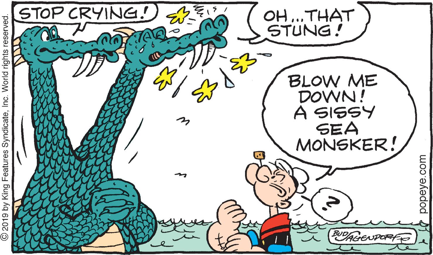 Line OCR: STOP CRYING! OH ..THAT STUNG! BLOW ME DOWN! A SISSY SEA MONSKER! PRENDORFS BUD © 2019 by King Features SyndicateInc. World rights reserved. popeye.com STOP CRYING! OH ..THAT STUNG! BLOW ME DOWN! A SISSY SEA MONSKER! PRENDORFS BUD © 2019 by King Features SyndicateInc. World rights reserved. popeye.com