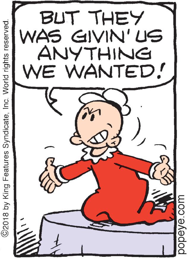 Fiction OCR: BUT THEY WAS GIVIN'US ANYTHINE WE WANTED! ©2018 by King Features SyndicateInc. World rights reserved. popeye.com BUT THEY WAS GIVIN'US ANYTHINE WE WANTED! ©2018 by King Features SyndicateInc. World rights reserved. popeye.com