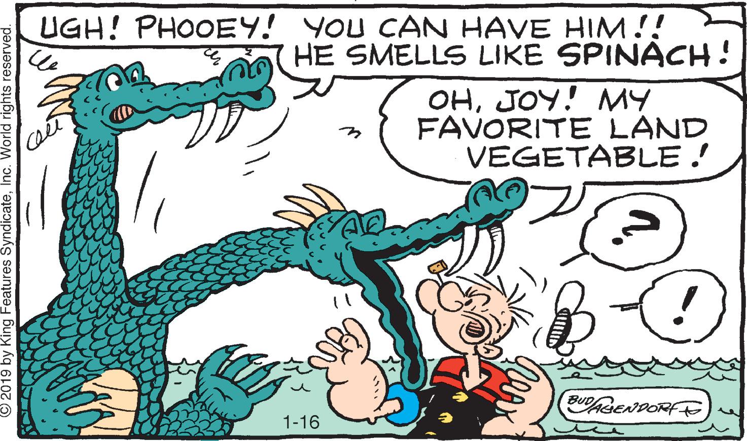 Happy OCR: UGH! PHOOEY! YOU CAN HAVE HIM!! HE SMELLS LIKE SPINACH! OHJOY! MY FAVORITE LAND VEGETABLE ! BBENDORFE 1-16 2019 by King Features SyndicateInc. World rights reserved. UGH! PHOOEY! YOU CAN HAVE HIM!! HE SMELLS LIKE SPINACH! OHJOY! MY FAVORITE LAND VEGETABLE ! BBENDORFE 1-16 2019 by King Features SyndicateInc. World rights reserved.