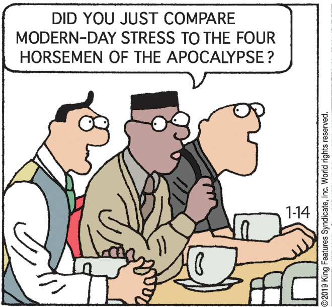 Cartoon OCR: DID YOU JUST COMPARE MODERN-DAY STRESS TO THE FOUR HORSEMEN OF THE APOCALYPSE ? 1-14 ©2019 King Features SyndicateInc. World rights reserved. DID YOU JUST COMPARE MODERN-DAY STRESS TO THE FOUR HORSEMEN OF THE APOCALYPSE ? 1-14 ©2019 King Features SyndicateInc. World rights reserved.