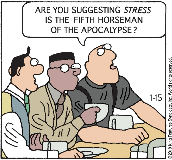 Illustration OCR: ARE YOU SUGGESTING STRESS IS THE FIFTH HORSEMAN OF THE APOCALYPSE ? 1-15 ©2019 King Features SyndicateInc. World rights reserved. ARE YOU SUGGESTING STRESS IS THE FIFTH HORSEMAN OF THE APOCALYPSE ? 1-15 ©2019 King Features SyndicateInc. World rights reserved.