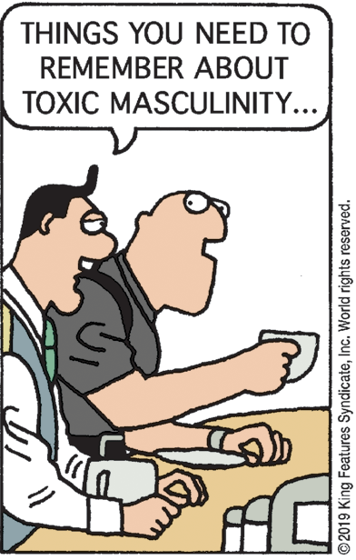 Line OCR: THINGS YOU NEED TO REMEMBER ABOUT TOXIC MASCULINITY... ©2019 King Features SyndicateInc. World rights reserved. THINGS YOU NEED TO REMEMBER ABOUT TOXIC MASCULINITY... ©2019 King Features SyndicateInc. World rights reserved.
