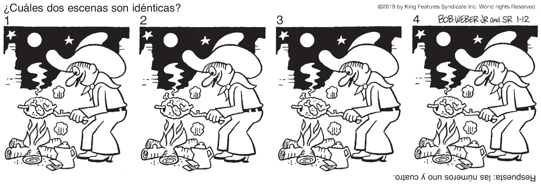 Human body OCR: ¿Cuáles dos escenas son idénticas? 1 ©2019 by King Features Syndicate Inc. World rights Reserved. 4 BOB WEBER JR amd SR I-12 Respuesta: las números uno y cuatro. ¿Cuáles dos escenas son idénticas? 1 ©2019 by King Features Syndicate Inc. World rights Reserved. 4 BOB WEBER JR amd SR I-12 Respuesta: las números uno y cuatro.