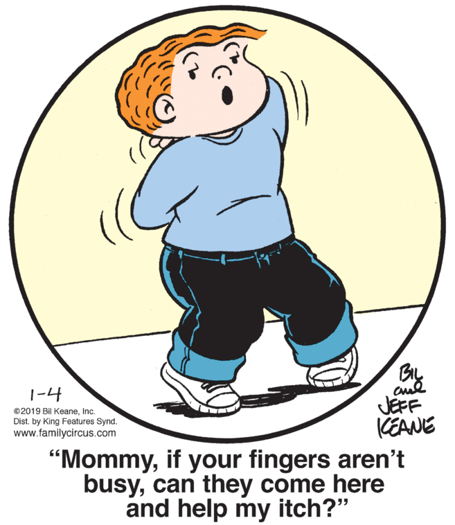 Happy OCR: cul JEFF KEANE "Mommyif your fingers aren't busycan they come here |-4 ©2019 Bil Keaneinc. Dist. by King Features Synd. www.familycircus.com and help my itch?" cul JEFF KEANE "Mommyif your fingers aren't busycan they come here |-4 ©2019 Bil Keaneinc. Dist. by King Features Synd. www.familycircus.com and help my itch?"