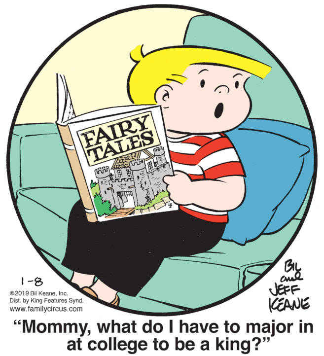 Illustration OCR: FAIRY TALES |-8 ©2019 Bil KeaneInc. Dist. by King Features Synd. JEFF www.familycircus.com KEANE "Mommywhat do I have to major in at college to be a king?" FAIRY TALES |-8 ©2019 Bil KeaneInc. Dist. by King Features Synd. JEFF www.familycircus.com KEANE "Mommywhat do I have to major in at college to be a king?"