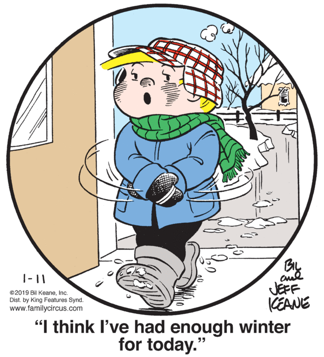 Sharing OCR: BIL |-11 ©2019 Bil KeaneInc. Dist. by King Features Synd. www.familycircus.com JEFF KEANE "I think l've had enough winter for today." BIL |-11 ©2019 Bil KeaneInc. Dist. by King Features Synd. www.familycircus.com JEFF KEANE "I think l've had enough winter for today."