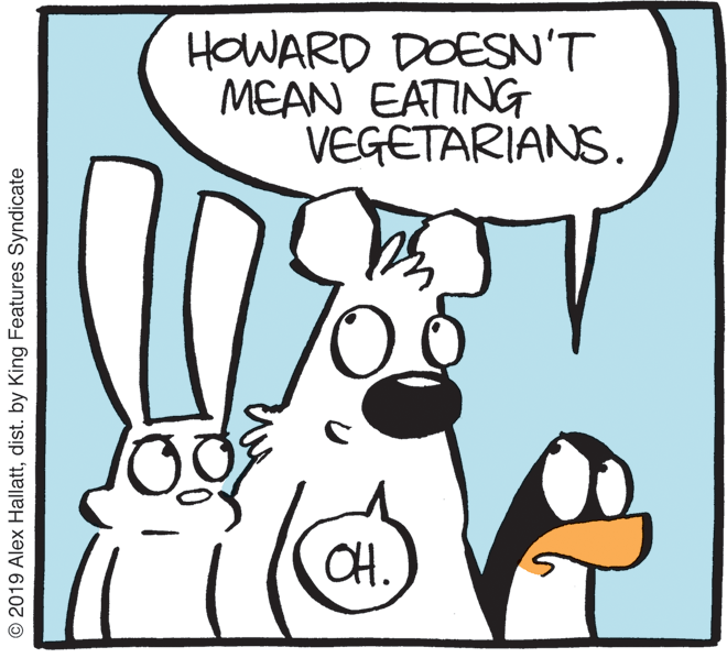 Humour OCR: HOWARD DOESN'T MEAN EATING VEGETARIANS. CH. © 2019 Alex Hallattdist. by King Features Syndicate HOWARD DOESN'T MEAN EATING VEGETARIANS. CH. © 2019 Alex Hallattdist. by King Features Syndicate