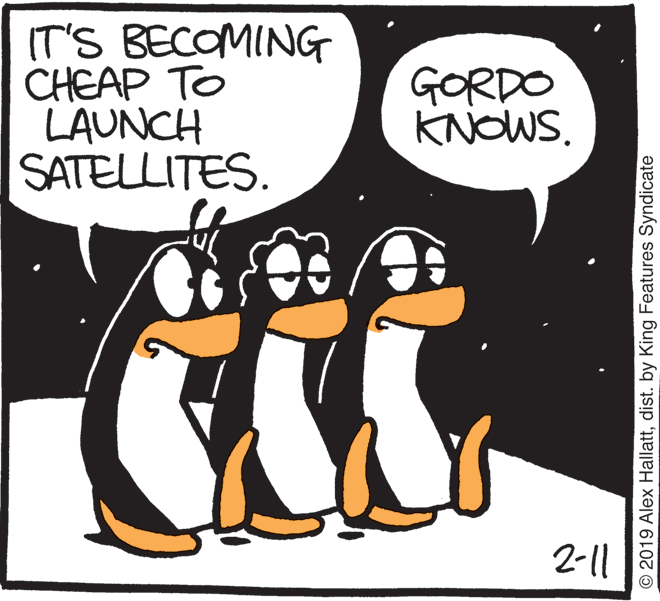 Humour OCR: IT'S BECOMING CHEAP TO LAUNCH SATELLITES GORDO KNOWS. 2-11 © 2019 Alex Hallattdist. by King Features Syndicate IT'S BECOMING CHEAP TO LAUNCH SATELLITES GORDO KNOWS. 2-11 © 2019 Alex Hallattdist. by King Features Syndicate