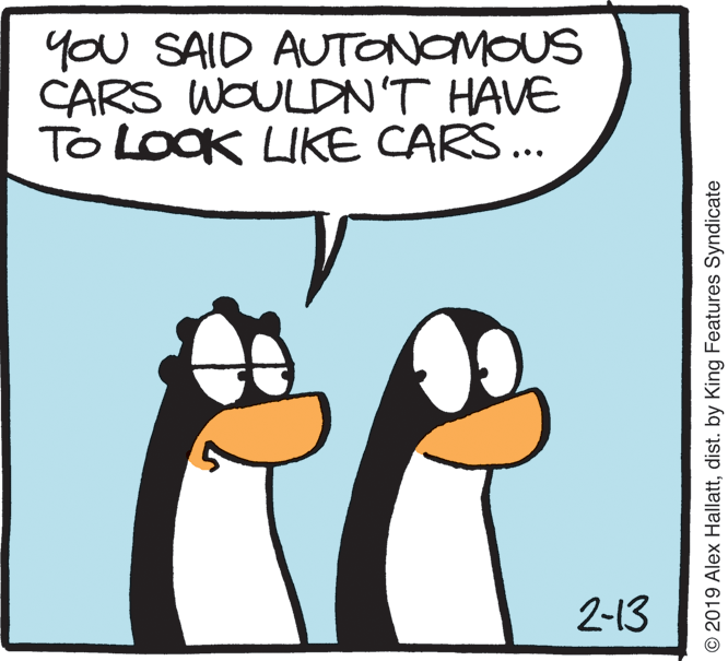 Cartoon OCR: you SAID AUTONOMOUS CARS WOULDN'T HAVE To LOOK LIKE CARS.. 2-13 © 2019 Alex Hallattdist. by King Features Syndicate you SAID AUTONOMOUS CARS WOULDN'T HAVE To LOOK LIKE CARS.. 2-13 © 2019 Alex Hallattdist. by King Features Syndicate