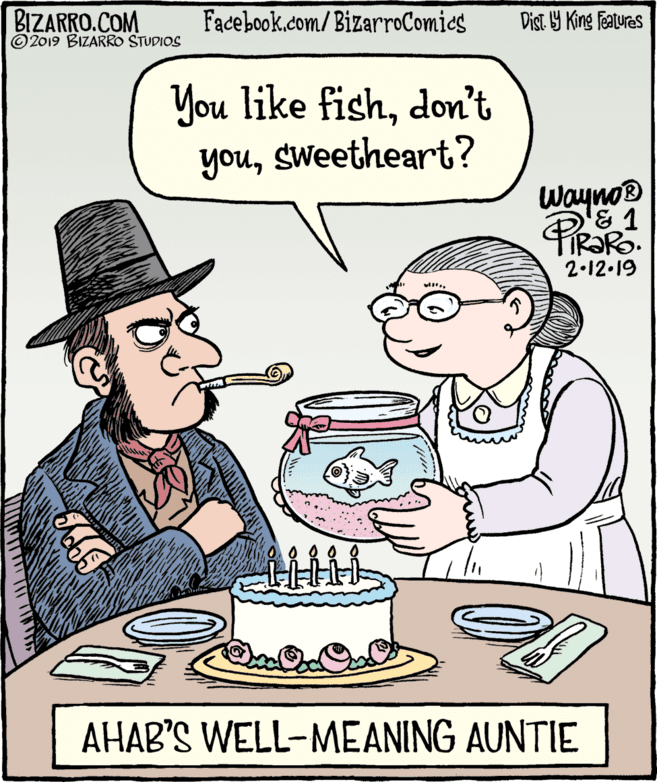 Dessert OCR: BIZARRO.COM © 2019 BIZARRO STUDIOS Facebook.com/BizarroComies Dist Y King Fatures You like fishdon't yousweetheart? Wayno® 2.12.19 AHAB'S WELL-MEANING AUNTIE BIZARRO.COM © 2019 BIZARRO STUDIOS Facebook.com/BizarroComies Dist Y King Fatures You like fishdon't yousweetheart? Wayno® 2.12.19 AHAB'S WELL-MEANING AUNTIE