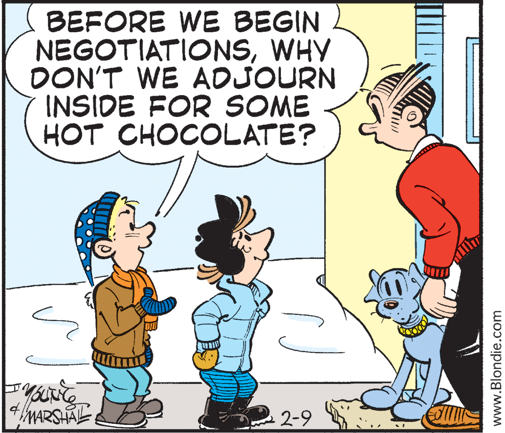 Human OCR: BEFORE WE BEGIN NEGOTIATIONSWHY DON'T WE ADJOURN INSIDE FOR SOME HOT CHOCOLATE? MARSHAL 2-9 www.Blondie.com BEFORE WE BEGIN NEGOTIATIONSWHY DON'T WE ADJOURN INSIDE FOR SOME HOT CHOCOLATE? MARSHAL 2-9 www.Blondie.com