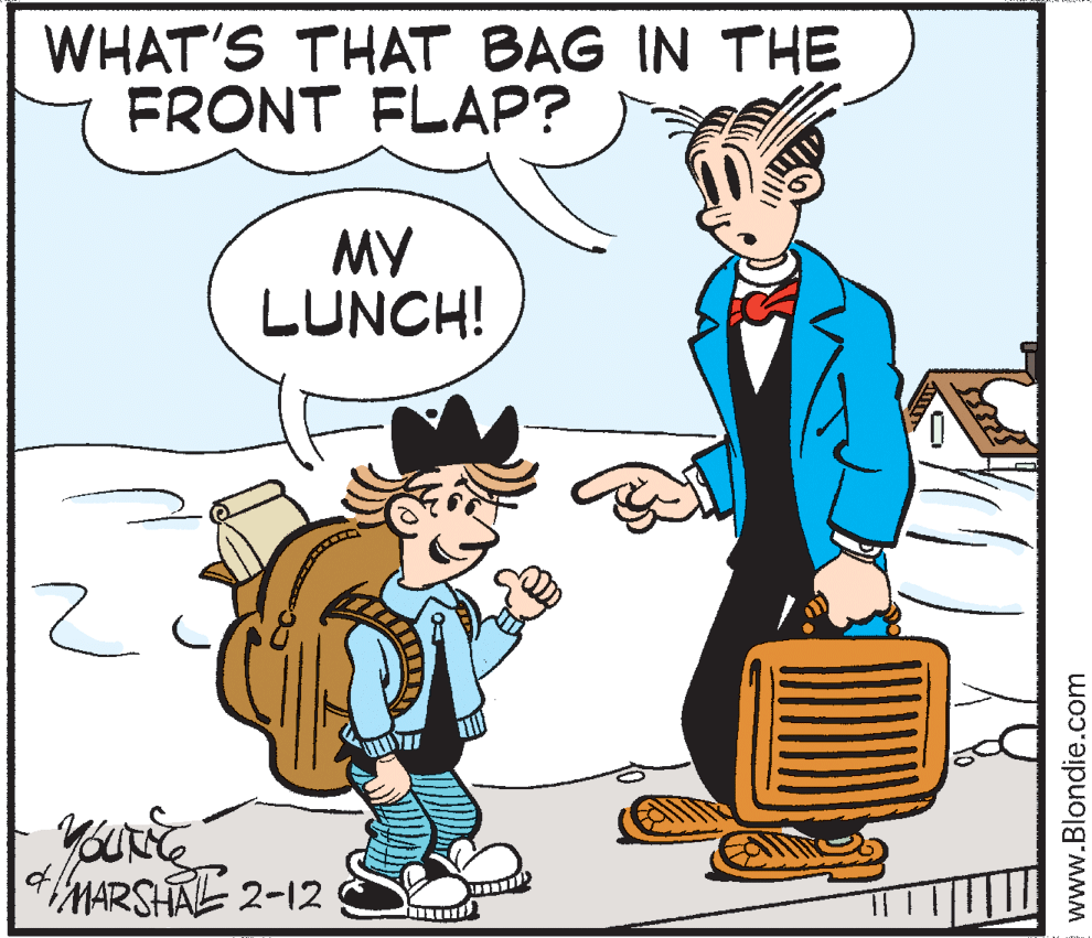 Art OCR: WHAT'S THAT BAG IN THE FRONT FLAP? MY LUNCH! MARSHAL 2-12 www.Blondie.com WHAT'S THAT BAG IN THE FRONT FLAP? MY LUNCH! MARSHAL 2-12 www.Blondie.com