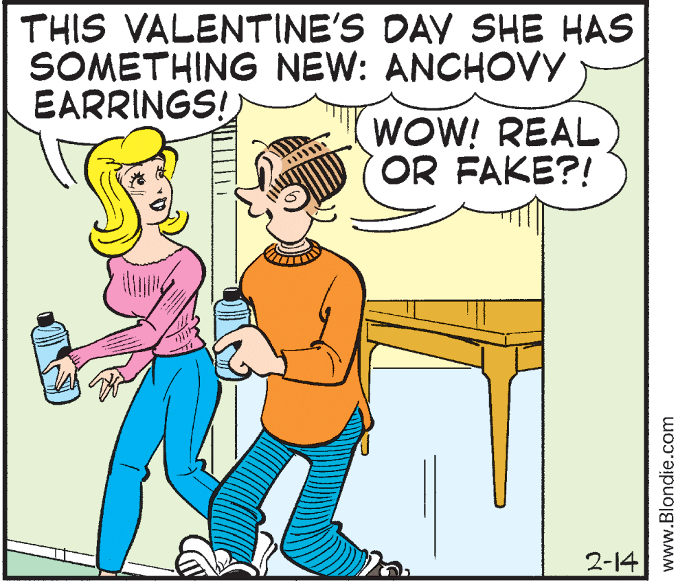 Pleased OCR: THIS VALENTINE'S DAY SHE HAS SOMETHING NEW: ANCHOVY EARRINGS! WOW! REAL OR FAKE?! 2-14 www.Blondie.com THIS VALENTINE'S DAY SHE HAS SOMETHING NEW: ANCHOVY EARRINGS! WOW! REAL OR FAKE?! 2-14 www.Blondie.com