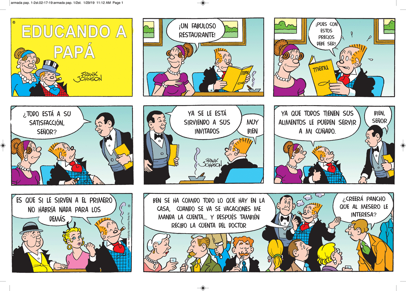 Comic book OCR: armada pap. 1-2st.02-17-19:armada pap. 1/2st. 1/29/19 11:12 AM Page 1 ¡UN FABULOSO PUES CON EDUCANDO A ESTOS RESTAURANTE! PRECIOS DEBE SERIPAPA menu FRANK JOHNSON ¿ TODO ESTÁ A SU SATISFACCIÓNYA SE LE ESTÁ SIRVIENDO A SUS INVITADOS YA QUE TODOS TJENEN SUS ALIMENTOS LE PUEDEN SERVIR BIENMUY SEÑOR SEÑOR? BIEN A M CUÑADO. TRANK ¿CREERÁ PANCHO ES QUE SI LE SIRVEN A EL PRIMERO NO HABRÍA NADA PARA LOS DEMÁS BEN SE HA COMIDO TODO LO QUE HAY EN LA CASACUANDO SE VA SE VACACIONES ME MANDA LA CUENTA. Y DESPUÉS TAMBIÉN QUE AL MESER0 LE INTERESA? RECIBO LA CUENTA DEL DOCTOR armada pap. 1-2st.02-17-19:armada pap. 1/2st. 1/29/19 11:12 AM Page 1 ¡UN FABULOSO PUES CON EDUCANDO A ESTOS RESTAURANTE! PRECIOS DEBE SERIPAPA menu FRANK JOHNSON ¿ TODO ESTÁ A SU SATISFACCIÓNYA SE LE ESTÁ SIRVIENDO A SUS INVITADOS YA QUE TODOS TJENEN SUS ALIMENTOS LE PUEDEN SERVIR BIENMUY SEÑOR SEÑOR? BIEN A M CUÑADO. TRANK ¿CREERÁ PANCHO ES QUE SI LE SIRVEN A EL PRIMERO NO HABRÍA NADA PARA LOS DEMÁS BEN SE HA COMIDO TODO LO QUE HAY EN LA CASACUANDO SE VA SE VACACIONES ME MANDA LA CUENTA. Y DESPUÉS TAMBIÉN QUE AL MESER0 LE INTERESA? RECIBO LA CUENTA DEL DOCTOR
