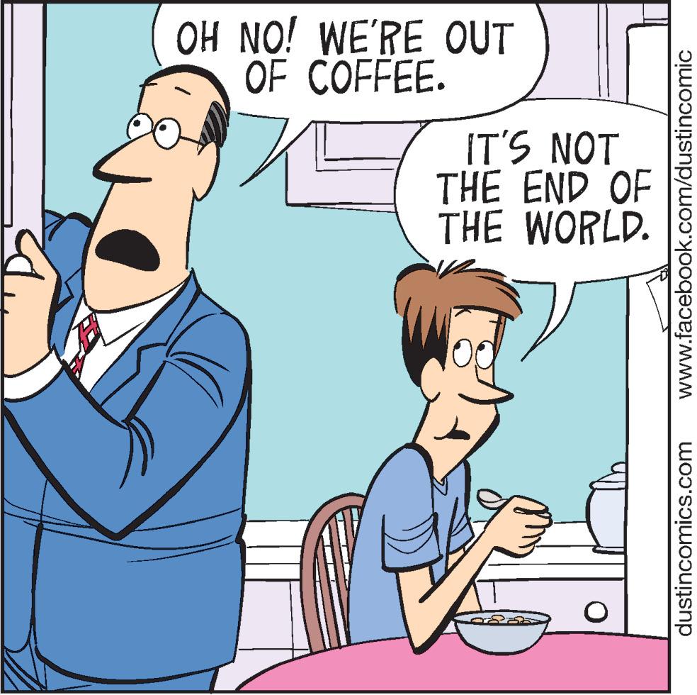 Cartoon OCR: OH NO! WE'RE OUT OF COFFEE. IT'S NOT THE END OF THE WORLD. dustincomics.com www.facebook.com/dustincomic OH NO! WE'RE OUT OF COFFEE. IT'S NOT THE END OF THE WORLD. dustincomics.com www.facebook.com/dustincomic