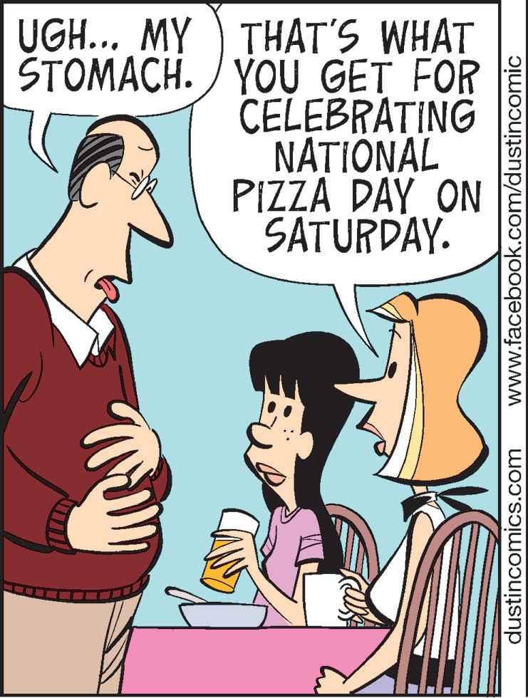 Publication OCR: UGH... MY ) THAT'S WHAT STOMACH. / YOU GET FOR CELEBRATING NA?IONAL PIZZA DAY ON SATURDAY. dustincomics.com www.facebook.com/dustincomic UGH... MY ) THAT'S WHAT STOMACH. / YOU GET FOR CELEBRATING NA?IONAL PIZZA DAY ON SATURDAY. dustincomics.com www.facebook.com/dustincomic