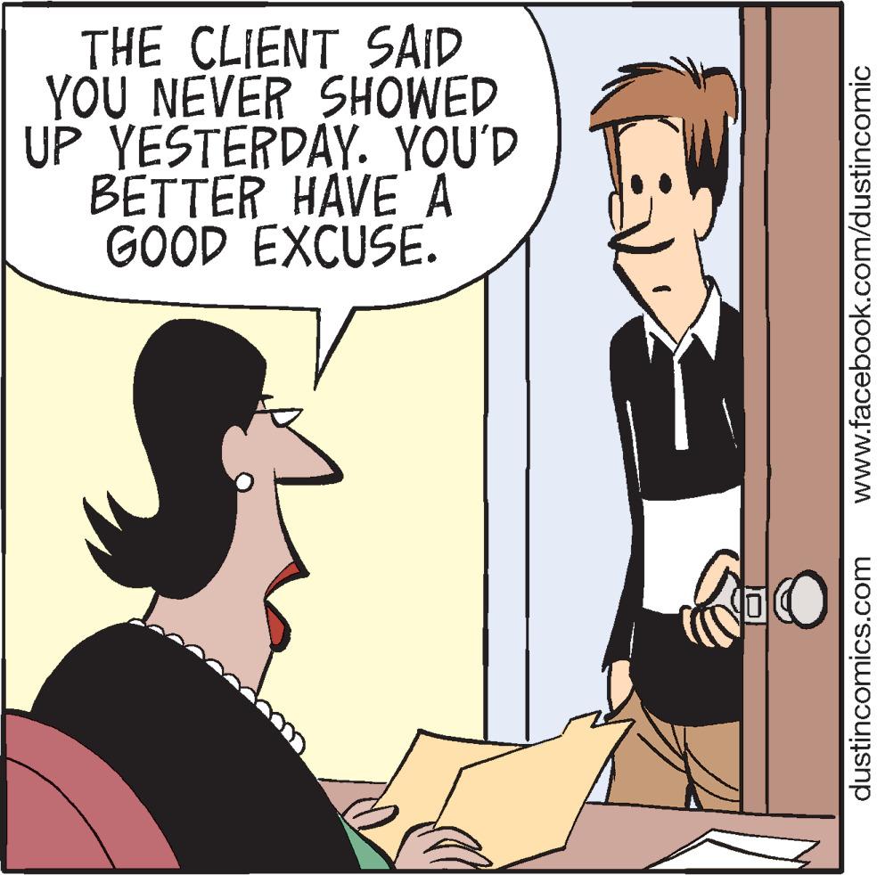 Parallel OCR: THE CLIENT SAID YOU NEVER SHOWED UP YESTERDAY. YOU'D BETTER HAVE A GOOD EXCUSE. dustincomics.com www.facebook.com/dustincomic THE CLIENT SAID YOU NEVER SHOWED UP YESTERDAY. YOU'D BETTER HAVE A GOOD EXCUSE. dustincomics.com www.facebook.com/dustincomic