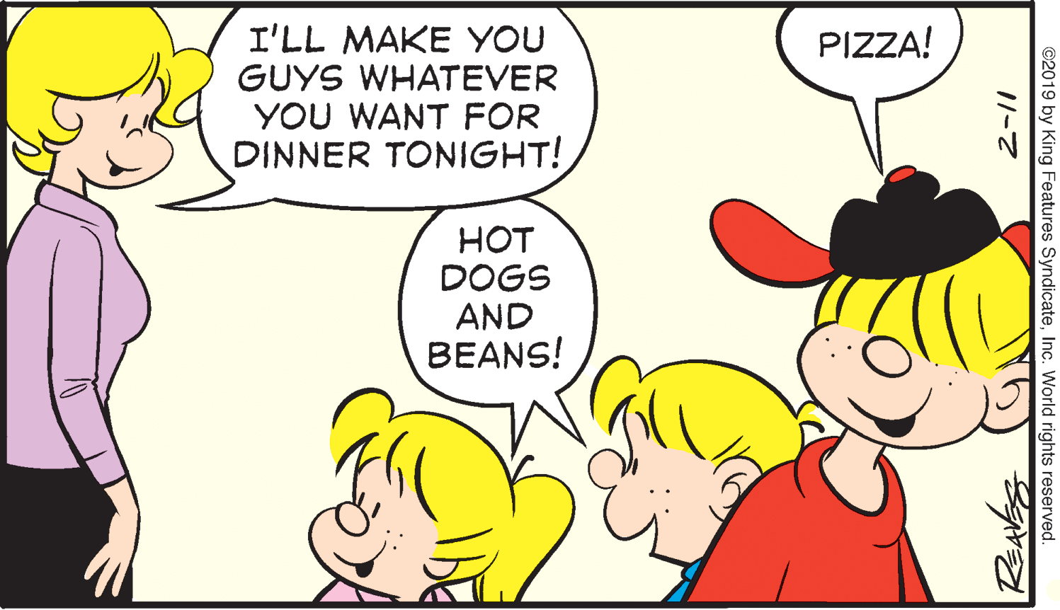 Organism OCR: I'LL MAKE YOU GUYS WHATEVER YOU WANT FOR DINNER TONIGHT! PIZZA! HOT DOGS AND BEANS! ©2019 by King Features SyndicateInc. World rights reserved. I'LL MAKE YOU GUYS WHATEVER YOU WANT FOR DINNER TONIGHT! PIZZA! HOT DOGS AND BEANS! ©2019 by King Features SyndicateInc. World rights reserved.