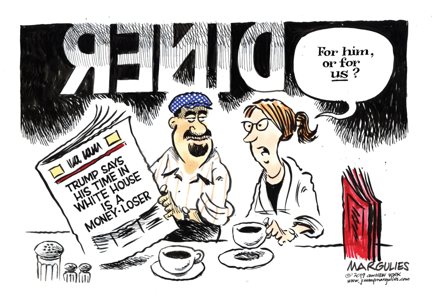 Art OCR: For himor for us ? TRUMP SAYS HIS TIME IN WHITE HOUSE IS A MONEY- LOSER MARGULIES O19 amNEW YPRK www.jimmymargulies.com For himor for us ? TRUMP SAYS HIS TIME IN WHITE HOUSE IS A MONEY- LOSER MARGULIES O19 amNEW YPRK www.jimmymargulies.com