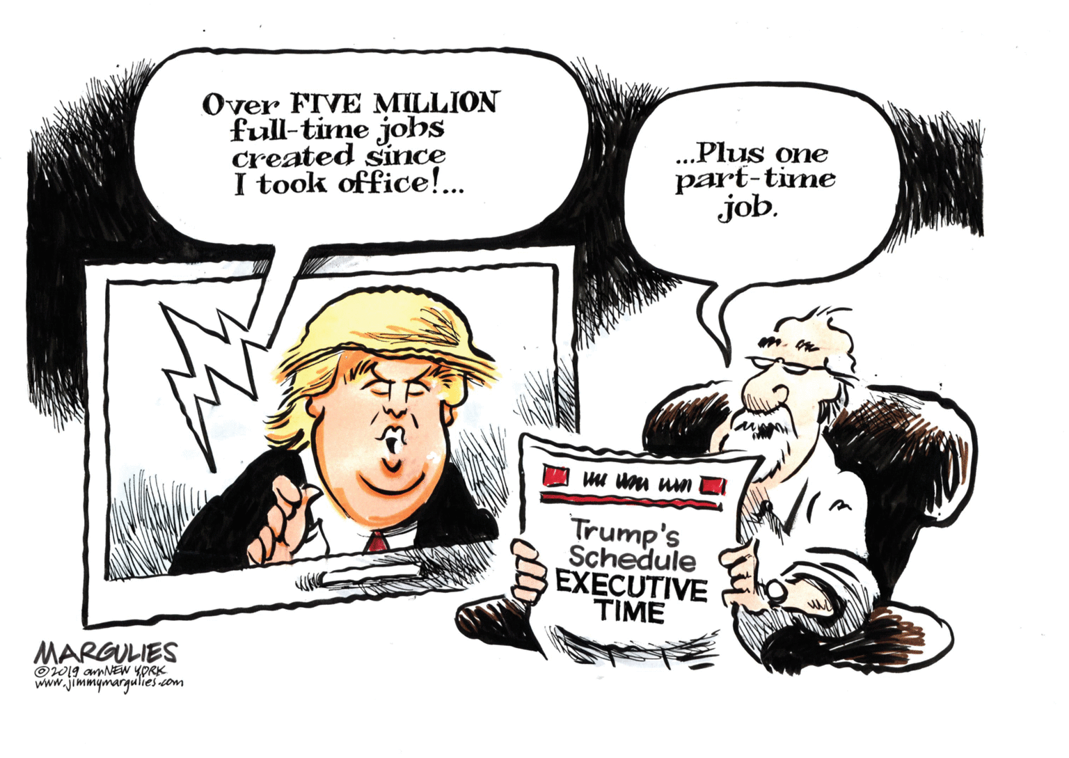 Humour OCR: Over FIVE MILLION full-time johs created since I took office!... ...Plus one part-time job. Trump's Schedule EXECUTIVE TIME MARGULIES O019 amNEW YORK www.jimmymargulies com Over FIVE MILLION full-time johs created since I took office!... ...Plus one part-time job. Trump's Schedule EXECUTIVE TIME MARGULIES O019 amNEW YORK www.jimmymargulies com
