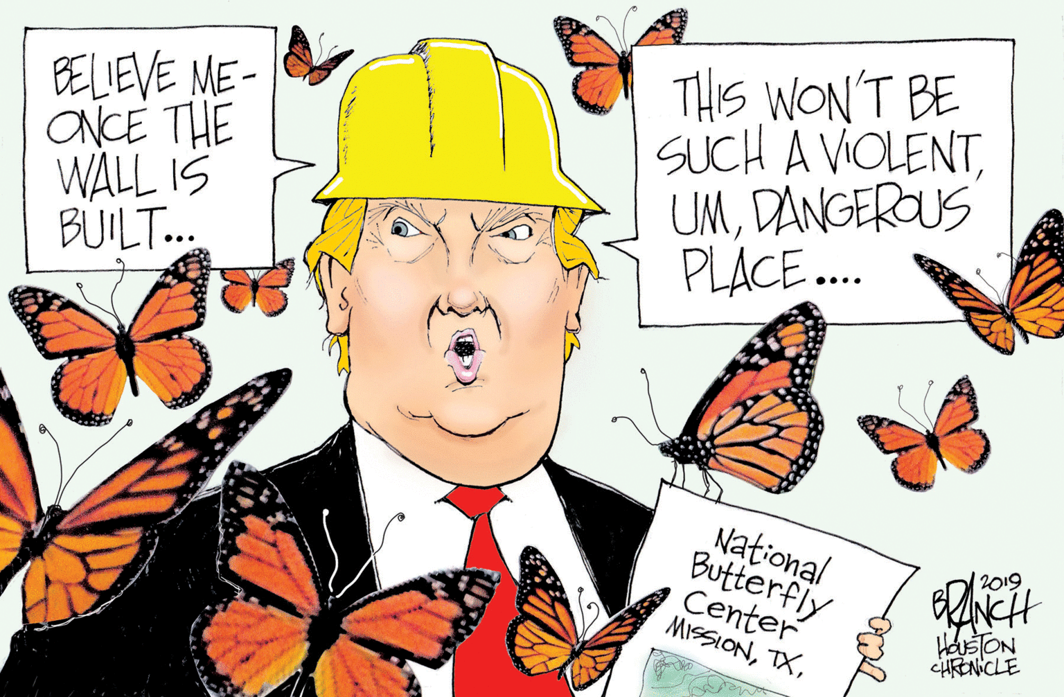 Moths and butterflies OCR: BELIEVE ME- ONCE THE WALL IS BUILT.. THIS WON'T BE SuCH A VIOLENTDANGEROUS PLÁCE. National Butterfly Center MISSION12019 HalsON CHRENICLE BELIEVE ME- ONCE THE WALL IS BUILT.. THIS WON'T BE SuCH A VIOLENTDANGEROUS PLÁCE. National Butterfly Center MISSION12019 HalsON CHRENICLE